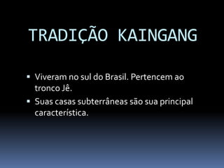  Viveram no sul do Brasil. Pertencem ao
tronco Jê.
 Suas casas subterrâneas são sua principal
característica.
TRADIÇÃO KAINGANG
 
