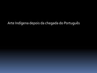Arte Indígena depois da chegada do Português
 