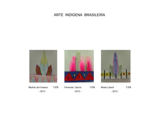 ARTE INDÍGENA BRASILEIRA
Martina da Fonseca T.6ºB Fernanda Garcia T.6ºB Mirela Libardi T.6ºB
- 2012 - - 2012 - - 2012 -
 