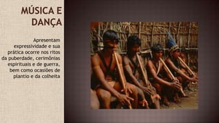 Apresentam
expressividade e sua
prática ocorre nos ritos
da puberdade, cerimônias
espirituais e de guerra,
bem como ocasiões de
plantio e da colheita
 