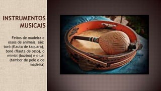 Feitos de madeira e
ossos de animais, são:
toró (flauta de taquara),
boré (flauta de osso), o
mimbi (buzina) e o uaí
(tambor de pele e de
madeira)
 
