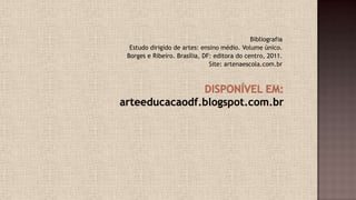 Bibliografia
Estudo dirigido de artes: ensino médio. Volume único.
Borges e Ribeiro. Brasília, DF: editora do centro, 2011.
Site: artenaescola.com.br
 