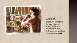 Entalham a madeira
da qual nascem
armas, máscaras,
esculturas e até
instrumentos musicais
( como o yurupari)
 