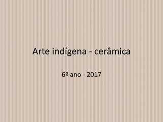 Arte indígena - cerâmica
6º ano - 2017
 