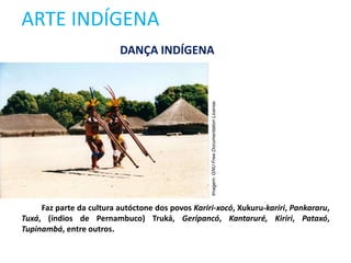 ARTE INDÍGENA
DANÇA INDÍGENA
Faz parte da cultura autóctone dos povos Kariri-xocó, Xukuru-kariri, Pankararu,
Tuxá, (índios de Pernambuco) Truká, Geripancó, Kantaruré, Kiriri, Pataxó,
Tupinambá, entre outros.
Imagem:
GNU
Free
Documentation
License.
 