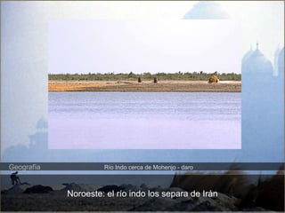 Geografía Río Indo cerca de Mohenjo - daro 
Noroeste: el río indo los separa de Irán 
 