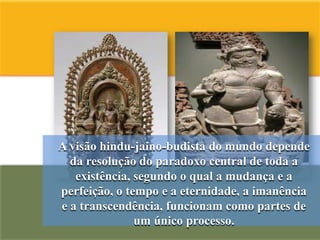 A visão hindu-jaino-budista do mundo depende
  da resolução do paradoxo central de toda a
   existência, segundo o qual a mudança e a
perfeição, o tempo e a eternidade, a imanência
e a transcendência, funcionam como partes de
               um único processo.
 