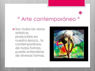 ° Arte contemporáneo °
 Son todas las obras
artísticas
producidas en
nuestra época , lo
contemporáneo,
de todas formas,
puede entenderse
de diversas formas.
 