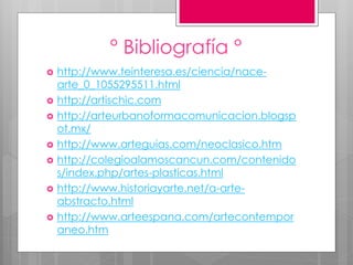 ° Bibliografía °
 http://www.teinteresa.es/ciencia/nace-
arte_0_1055295511.html
 http://artischic.com
 http://arteurbanoformacomunicacion.blogsp
ot.mx/
 http://www.arteguias.com/neoclasico.htm
 http://colegioalamoscancun.com/contenido
s/index.php/artes-plasticas.html
 http://www.historiayarte.net/a-arte-
abstracto.html
 http://www.arteespana.com/artecontempor
aneo.htm
 