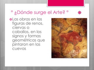 ° ¿Dónde surge el Arte? °
Las obras en las
figuras de renos,
ciervas o
caballos, en los
signos y formas
geométricas que
pintaron en las
cuevas
 