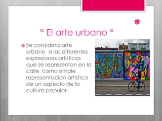 ° El arte urbano °
 Se considera arte
urbano a las diferentes
expresiones artísticas
que se representan en la
calle como simple
representación artística
de un aspecto de la
cultura popular.
 