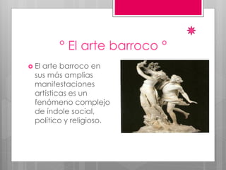 ° El arte barroco °
 El arte barroco en
sus más amplias
manifestaciones
artísticas es un
fenómeno complejo
de índole social,
político y religioso.
 
