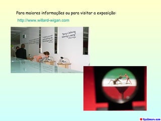 Para maiores informações ou para visitar a exposição: http://www.willard-wigan.com   