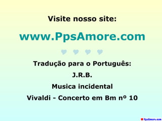 Visite nosso site: www.PpsAmore.com  Tradução para o Português: J.R.B. Musica incidental Vivaldi - Concerto em Bm nº 10 