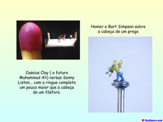 Cassius Clay ( o futuro Muhammad Ali) versus Sonny Liston... com o ringue completo um pouco maior que a cabeça de um fósforo. Homer e Bart  Simpson  sobre a cabeça de um prego 
