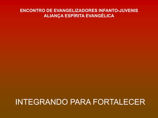 INTEGRANDO PARA FORTALECER
ENCONTRO DE EVANGELIZADORES INFANTO-JUVENIS
ALIANÇA ESPÍRITA EVANGÉLICA
 