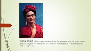 Frida Khalo – Pintora y escritora mexicana, fue autora de unas 200 obras, en sus
pinturas proyecto sus dificultades por so...