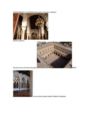 CARANVANSAR ou ALHÓNDIGA (pousada, armazém, estábulo)




Banhos públicos




Alcaçaria (zona de administração)                                            RIBAT




                            arcos entrecruzados palácio Aljaferia Saragoça
 