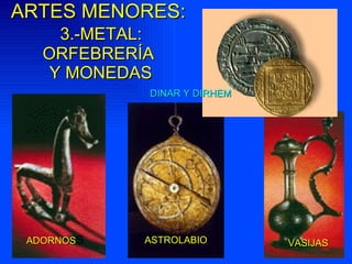 ARTES MENORES:   3.-METAL: ORFEBRER ÍA  Y MONEDAS ADORNOS S VASIJAS ASTROLABIO DINAR Y DIRHEM 