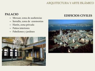 ARQUITECTURA Y ARTE ISLÁMICO 
PALACIO 
– Mexuar, zona de audiencias 
– Serrallo, zona de ceremonias 
– Harén, zona privada 
– Patios interiores 
– Pabellones y jardines 
EDIFICIOS CIVILES 
 