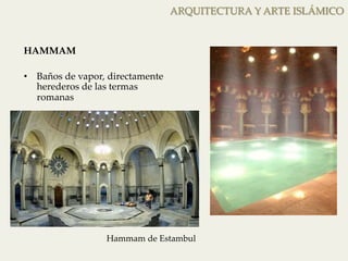 ARQUITECTURA Y ARTE ISLÁMICO 
HAMMAM 
• Baños de vapor, directamente 
herederos de las termas 
romanas 
Hammam de Estambul 
 