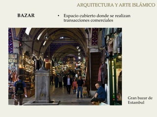 ARQUITECTURA Y ARTE ISLÁMICO 
• Espacio cubierto donde se realizan 
transacciones comerciales 
Gran bazar de 
Estambul 
BAZAR 
 