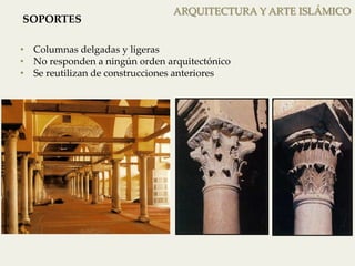 ARQUITECTURA Y ARTE ISLÁMICO 
SOPORTES 
• Columnas delgadas y ligeras 
• No responden a ningún orden arquitectónico 
• Se reutilizan de construcciones anteriores 
 