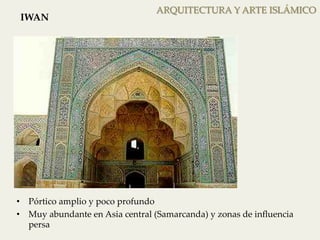 ARQUITECTURA Y ARTE ISLÁMICO 
IWAN 
• Pórtico amplio y poco profundo 
• Muy abundante en Asia central (Samarcanda) y zonas de influencia 
persa 
 