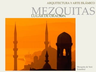 ARQUITECTURA Y ARTE ISLÁMICO 
MEZQUITAS 
LUGAR DE ORACIÓN 
Mezquita de Yeni 
Estambul 
 