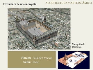 Divisiones de una mezquita 
Haram: 
Sahn: 
Sala de Oración 
Patio 
ARQUITECTURA Y ARTE ISLÁMICO 
Mezquita de 
Damasco 
 