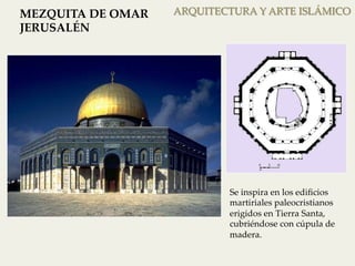 ARQUITECTURA MEZQUITA DE OMAR Y ARTE ISLÁMICO 
JERUSALÉN 
Se inspira en los edificios 
martiriales paleocristianos 
erigidos en Tierra Santa, 
cubriéndose con cúpula de 
madera. 
 