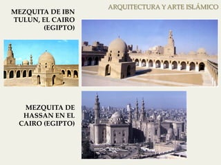 ARQUITECTURA Y ARTE ISLÁMICO 
MEZQUITA DE IBN 
TULUN, EL CAIRO 
(EGIPTO ) 
MEZQUITA DE 
HASSAN EN EL 
CAIRO (EGIPTO ) 
 