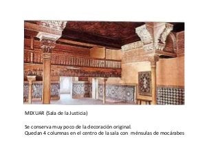 MEXUAR (Sala de la Justicia)
Se conserva muy poco de la decoración original.
Quedan 4 columnas en el centro de la sala con ménsulas de mocárabes
 