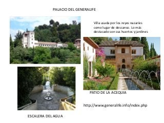 PALACIO DEL GENERALIFE
Villa usada por los reyes nazaríes
como lugar de descanso. Lo más
destacado son sus huertos y jardines
PATIO DE LA ACEQUIA
ESCALERA DEL AGUA
http://www.generalife.info/index.php
 