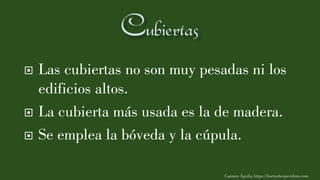  Las cubiertas no son muy pesadas ni los
edificios altos.
 La cubierta más usada es la de madera.
 Se emplea la bóveda y la cúpula.
Carmen Águila, https://hortushesperidum.com
 