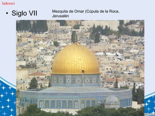 • Siglo VII Mezquita de Omar (Cúpula de la Roca,
Jerusalén
ladesoci
 
