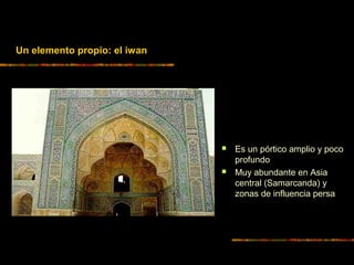 Un elemento propio: el iwan
 Es un pórtico amplio y poco
profundo
 Muy abundante en Asia
central (Samarcanda) y
zonas de influencia persa
 