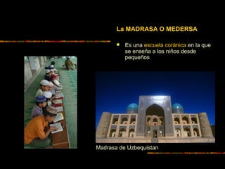 La MADRASA O MEDERSA
 Es una escuela coránica en la que
se enseña a los niños desde
pequeños
Madrasa de Uzbequistan
 