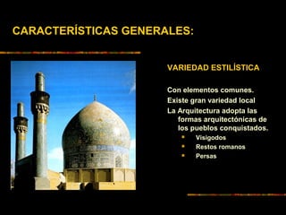 VARIEDAD ESTILÍSTICA
Con elementos comunes.
Existe gran variedad local
La Arquitectura adopta las
formas arquitectónicas de
los pueblos conquistados.
 Visigodos
 Restos romanos
 Persas
CARACTERÍSTICAS GENERALES:
 