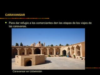 CARAVANSAR
 Para dar refugio a los comerciantes den las etapas de los viajes de
las caravanas.
Caravansar en Uzbekistán
 
