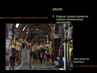 BAZAR
 Espacio cubierto donde se
realizan transacciones
comerciales
Gran bazar de
Estambul
 