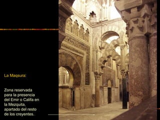 La Maqsura:
Zona reservada
para la presencia
del Emir o Califa en
la Mezquita,
apartado del resto
de los creyentes.
 
