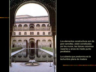 Los elementos constructivos son de
gran sencillez, están constituidos
por los muros, las típicas columnas
nazaríes y arcos de medio punto
peraltados
La cubierta que predomina es la
techumbre plana de madera
 