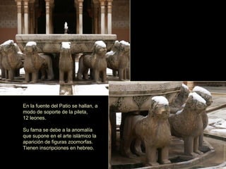 En la fuente del Patio se hallan, a
modo de soporte de la pileta,
12 leones.
Su fama se debe a la anomalía
que supone en el arte islámico la
aparición de figuras zoomorfas.
Tienen inscripciones en hebreo.
 