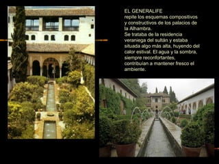 EL GENERALIFE
repite los esquemas compositivos
y constructivos de los palacios de
la Alhambra.
Se trataba de la residencia
veraniega del sultán y estaba
situada algo más alta, huyendo del
calor estival. El agua y la sombra,
siempre reconfortantes,
contribuían a mantener fresco el
ambiente.
 