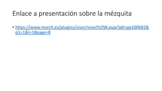 Enlace a presentación sobre la mézquita
• https://www.march.es/plugins/visor/visorFLOW.aspx?p0=pp100682&
p1=1&l=1#page=8
 
