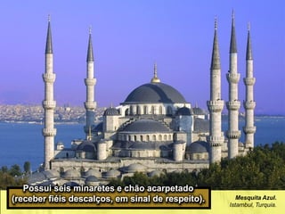 Mesquita Azul.
Istambul, Turquia.
Possui seis minaretes e chão acarpetado
(receber fiéis descalços, em sinal de respeito).
 