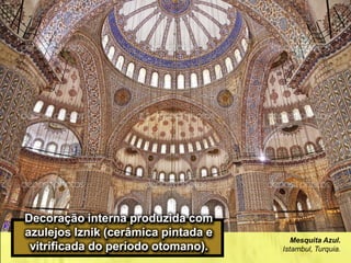 Decoração interna produzida com
azulejos Iznik (cerâmica pintada e
vitrificada do período otomano).
Mesquita Azul.
Istambul, Turquia.
 
