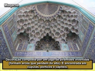 Decoração composta por um jogo de pirâmides invertidas
(formam arcos que pendem do alto). É encontrada em
cúpulas, pórticos e capitéis.
Muqarna
 