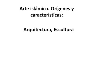 Arte islámico. Orígenes y
     características:

 Arquitectura, Escultura
 